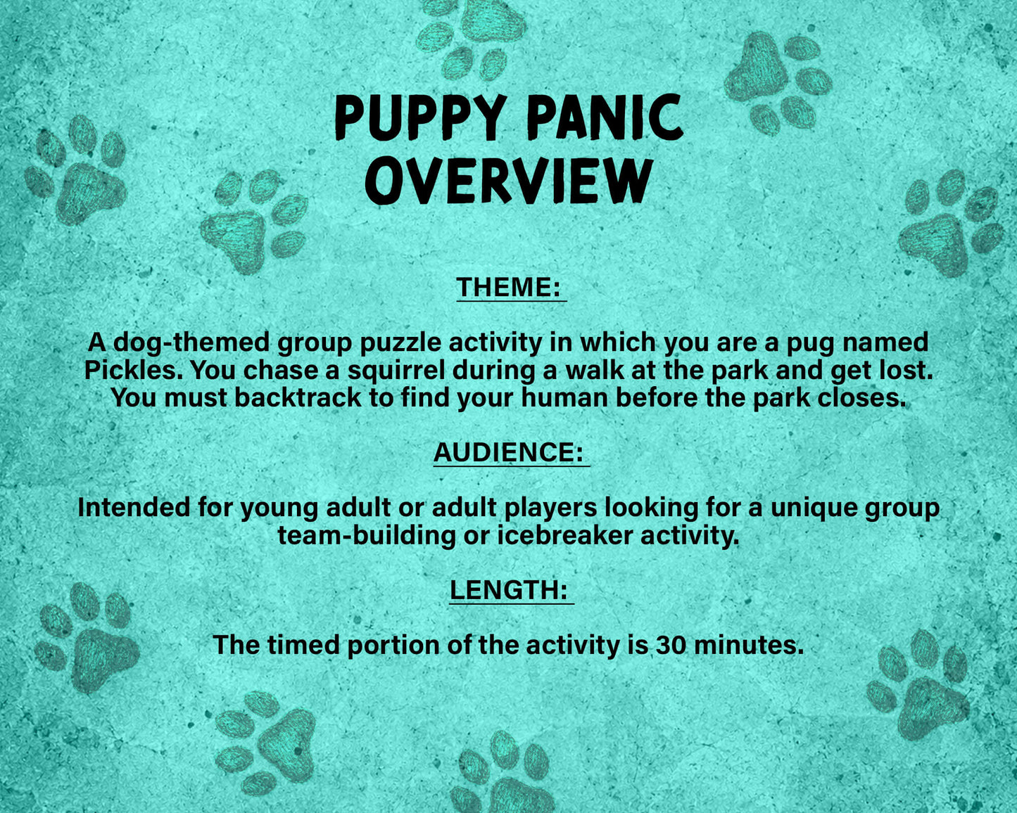 Puppy Panic is a printable Escape Room puzzle game for small groups! Great as a team building activity or icebreaker game. Players must solve 7 puzzles within a 30 minute time limit. This pug themed game includes an intro story as well as good and bad story endings.