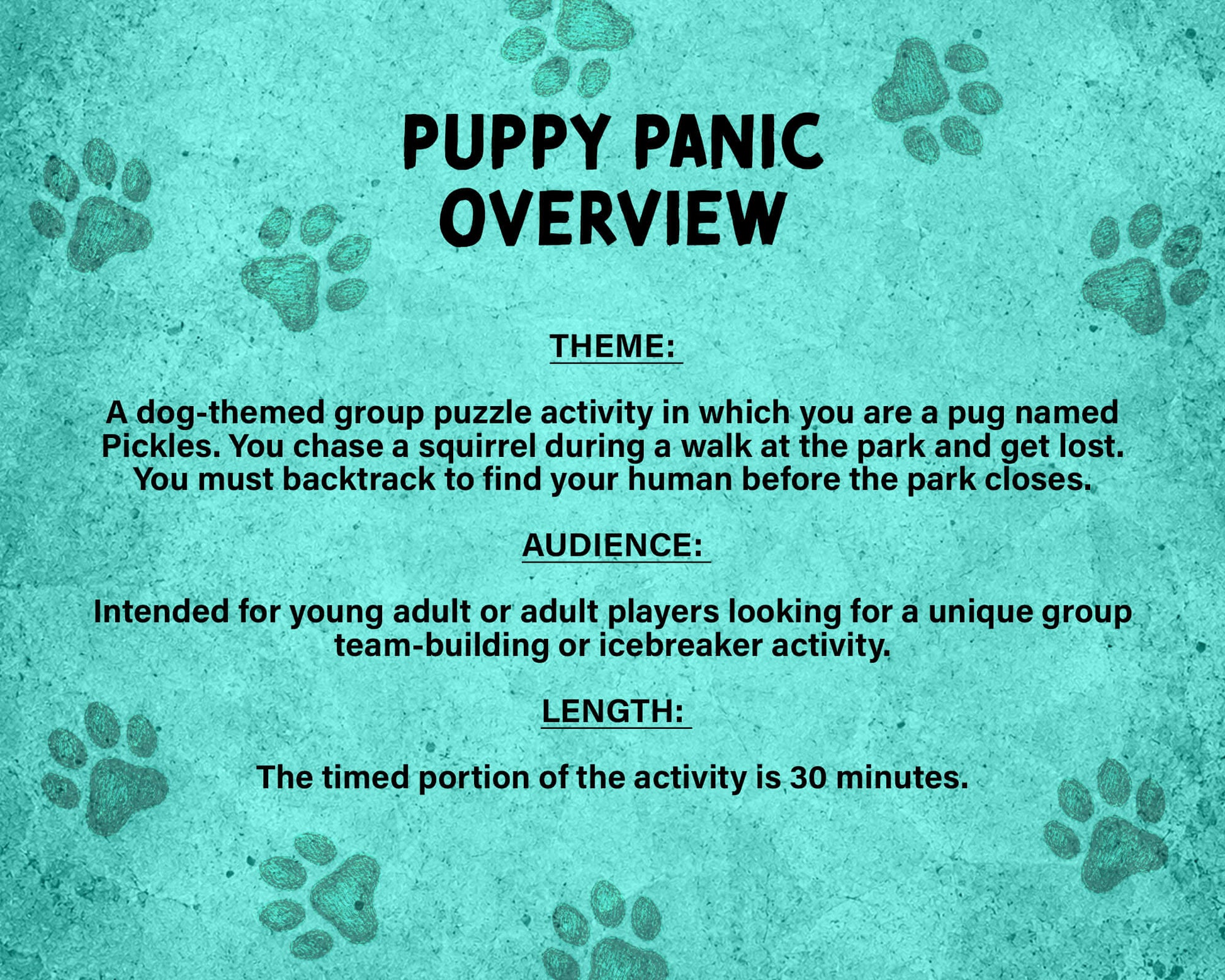 Puppy Panic is a printable Escape Room puzzle game for small groups! Great as a team building activity or icebreaker game. Players must solve 7 puzzles within a 30 minute time limit. This pug themed game includes an intro story as well as good and bad story endings.